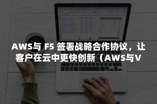AWS与 F5 签署战略合作协议，让客户在云中更快创新（AWS与VB是什么意思）