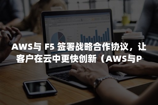 AWS与 F5 签署战略合作协议，让客户在云中更快创新（AWS与Python的关系）