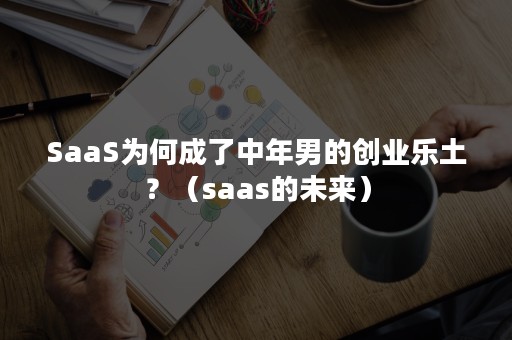 SaaS为何成了中年男的创业乐土？（saas的未来）