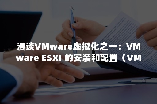 漫谈VMware虚拟化之一：VMware ESXI 的安装和配置（VMware 虚拟机）