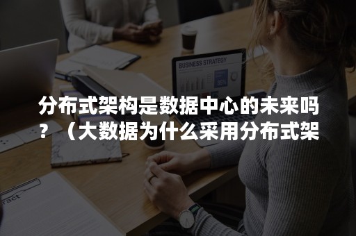 分布式架构是数据中心的未来吗？（大数据为什么采用分布式架构）