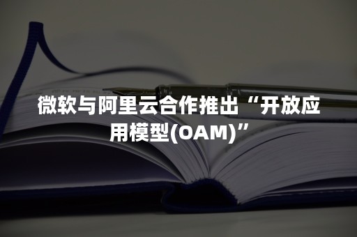 微软与阿里云合作推出“开放应用模型(OAM)”