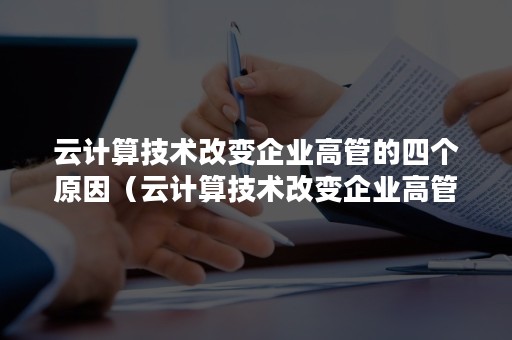 云计算技术改变企业高管的四个原因（云计算技术改变企业高管的四个原因分析）