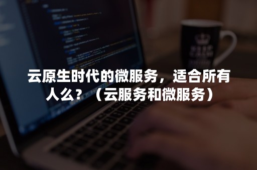 云原生时代的微服务，适合所有人么？（云服务和微服务）