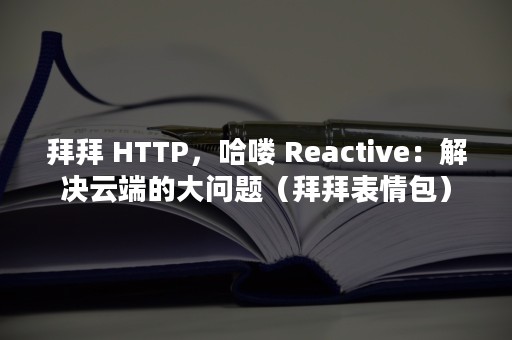 拜拜 HTTP，哈喽 Reactive：解决云端的大问题（拜拜表情包）