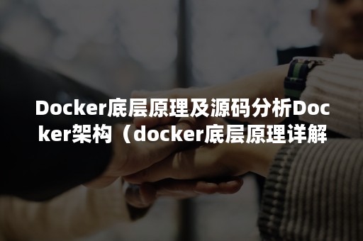 Docker底层原理及源码分析Docker架构（docker底层原理详解）