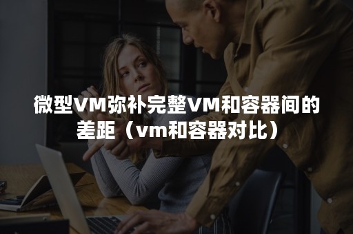 微型VM弥补完整VM和容器间的差距（vm和容器对比）
