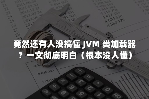 竟然还有人没搞懂 JVM 类加载器？一文彻底明白（根本没人懂）