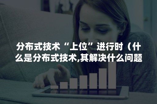 分布式技术“上位”进行时（什么是分布式技术,其解决什么问题）