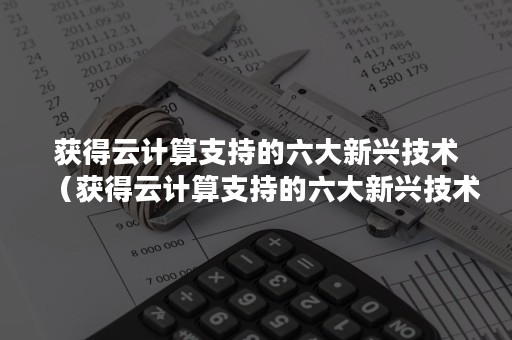 获得云计算支持的六大新兴技术（获得云计算支持的六大新兴技术有哪些）