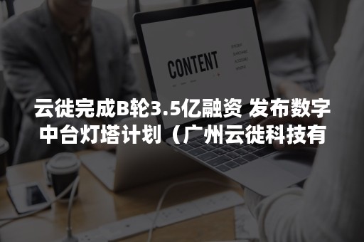 云徙完成B轮3.5亿融资 发布数字中台灯塔计划（广州云徙科技有限公司上市）