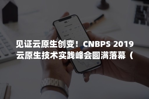 见证云原生创变！CNBPS 2019云原生技术实践峰会圆满落幕（云原生ppt）