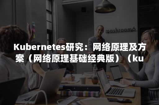 Kubernetes研究：网络原理及方案（网络原理基础经典版）（kubernetes网络原理）