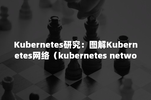 Kubernetes研究：图解Kubernetes网络（kubernetes network）