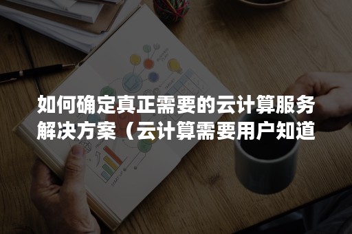 如何确定真正需要的云计算服务解决方案（云计算需要用户知道提供服务的技术）