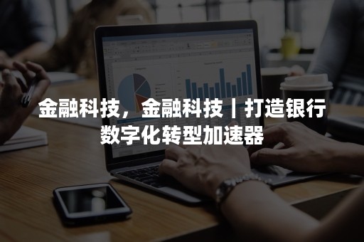 金融科技，金融科技｜打造银行数字化转型加速器