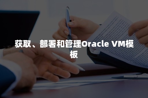 获取、部署和管理Oracle VM模板