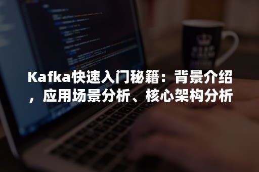 Kafka快速入门秘籍：背景介绍，应用场景分析、核心架构分析（kafka用于核心业务场景）