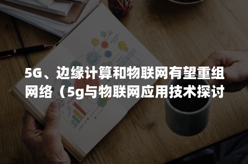 5G、边缘计算和物联网有望重组网络（5g与物联网应用技术探讨）