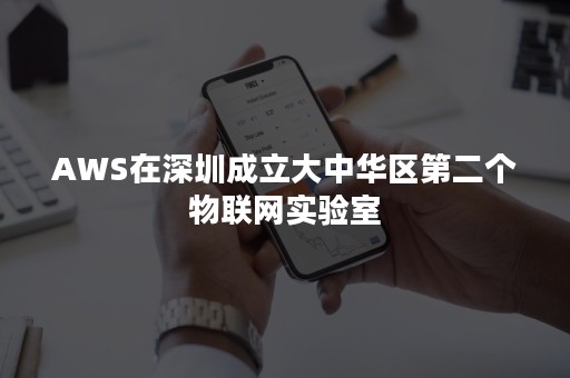 AWS在深圳成立大中华区第二个物联网实验室