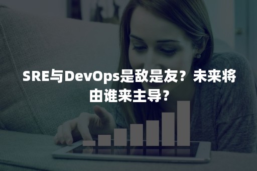 SRE与DevOps是敌是友？未来将由谁来主导？