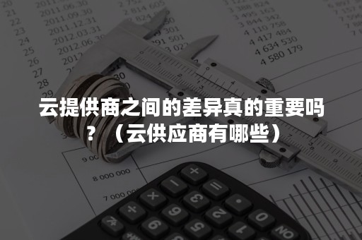 云提供商之间的差异真的重要吗？（云供应商有哪些）