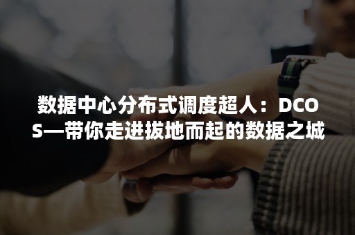 数据中心分布式调度超人：DCOS—带你走进拔地而起的数据之城