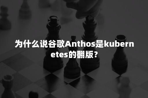 为什么说谷歌Anthos是kubernetes的翻版？