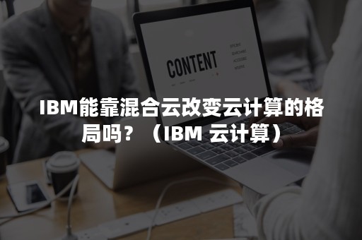 IBM能靠混合云改变云计算的格局吗？（IBM 云计算）