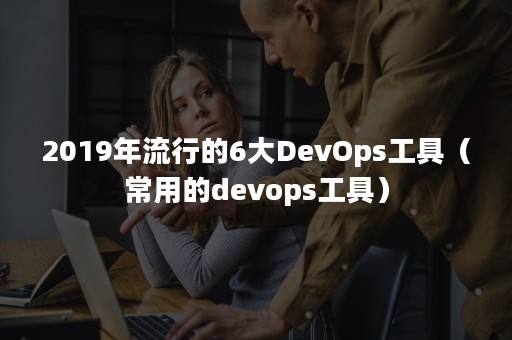 2019年流行的6大DevOps工具（常用的devops工具）