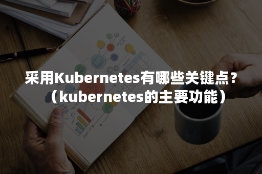 采用Kubernetes有哪些关键点？（kubernetes的主要功能）