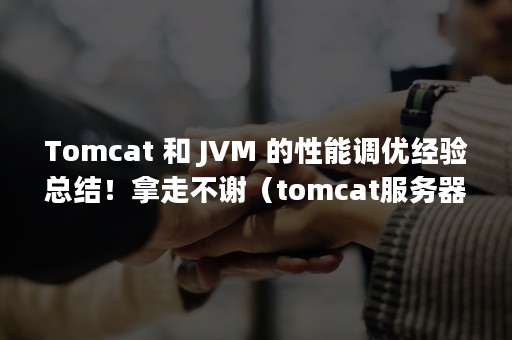 Tomcat 和 JVM 的性能调优经验总结！拿走不谢（tomcat服务器）