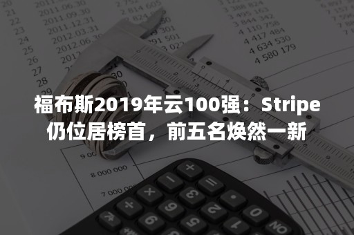 福布斯2019年云100强：Stripe仍位居榜首，前五名焕然一新