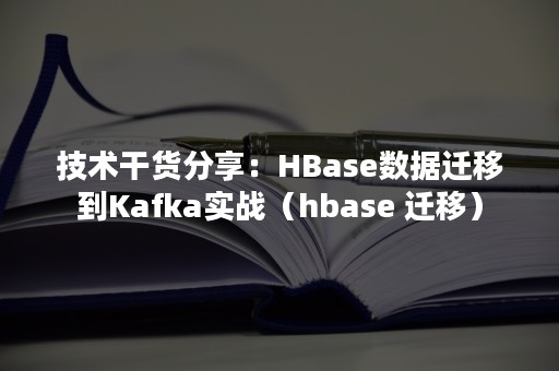 技术干货分享：HBase数据迁移到Kafka实战（hbase 迁移）