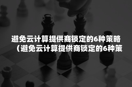 避免云计算提供商锁定的6种策略（避免云计算提供商锁定的6种策略是）