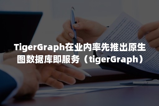 TigerGraph在业内率先推出原生图数据库即服务（tigerGraph）