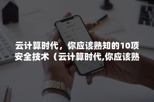 云计算时代，你应该熟知的10项安全技术（云计算时代,你应该熟知的10项安全技术包括）