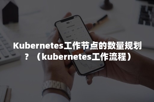 Kubernetes工作节点的数量规划？（kubernetes工作流程）