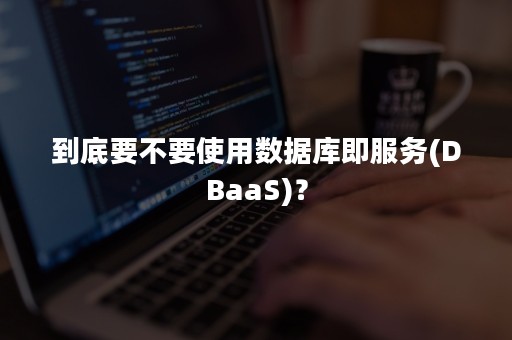 到底要不要使用数据库即服务(DBaaS)？
