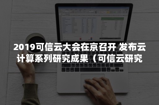 2019可信云大会在京召开 发布云计算系列研究成果（可信云研究院）