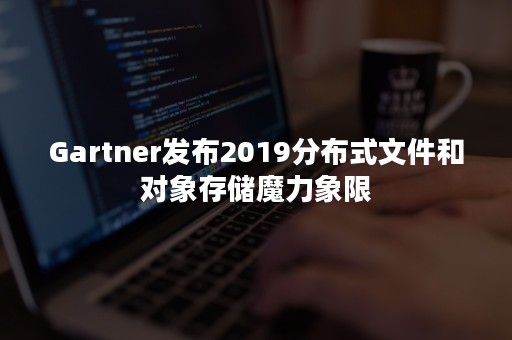 Gartner发布2019分布式文件和对象存储魔力象限