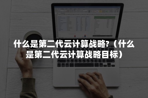 什么是第二代云计算战略?（什么是第二代云计算战略目标）