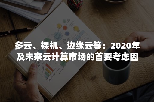 多云、裸机、边缘云等：2020年及未来云计算市场的首要考虑因素