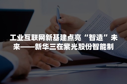 工业互联网新基建点亮“智造”未来——新华三在紫光股份智能制造工厂的实践分享