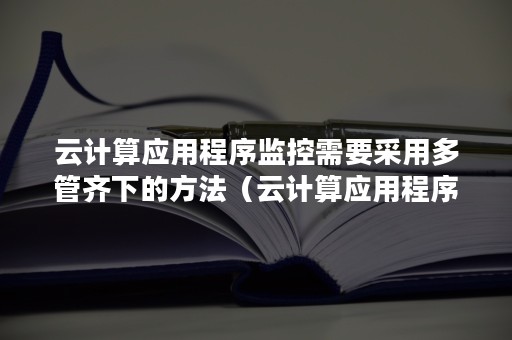 云计算应用程序监控需要采用多管齐下的方法（云计算应用程序监控需要采用多管齐下的方法嘛）