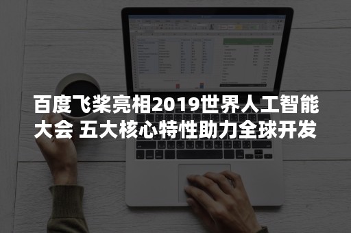 百度飞桨亮相2019世界人工智能大会 五大核心特性助力全球开发者（百度飞桨人工智能产业赋能中心）