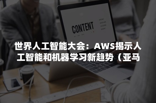 世界人工智能大会：AWS揭示人工智能和机器学习新趋势（亚马逊云科技人工智能大会）