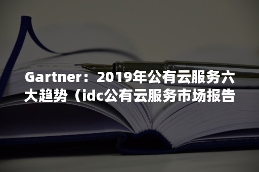 Gartner：2019年公有云服务六大趋势（idc公有云服务市场报告）