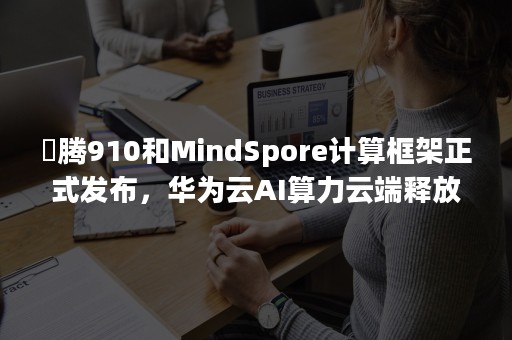 昇腾910和MindSpore计算框架正式发布，华为云AI算力云端释放
