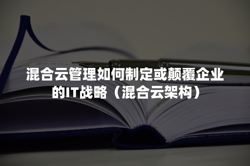 混合云管理如何制定或颠覆企业的IT战略（混合云架构）